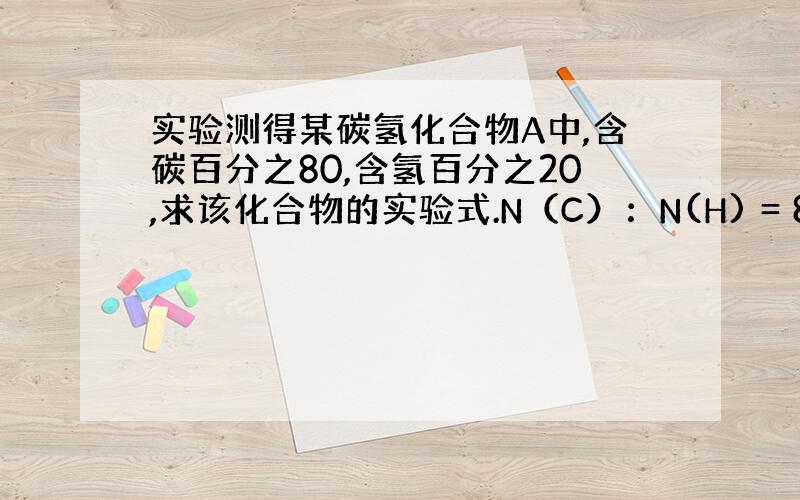 实验测得某碳氢化合物A中,含碳百分之80,含氢百分之20,求该化合物的实验式.N（C）：N(H) = 80%/12 :2