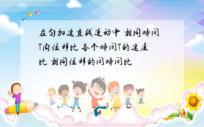 在匀加速直线运动中 相同时间T内位移比 各个时间T的速度比 相同位移的间时间比