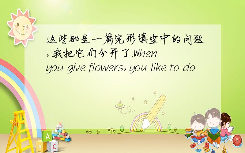 这些都是一篇完形填空中的问题,我把它们分开了.When you give flowers,you like to do