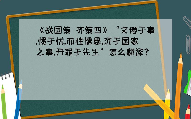 《战国策 齐策四》“文倦于事,惯于忧,而性懦愚,沉于国家之事,开罪于先生”怎么翻译?