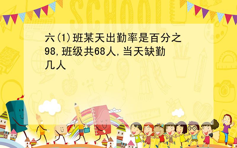 六(1)班某天出勤率是百分之98,班级共68人,当天缺勤几人