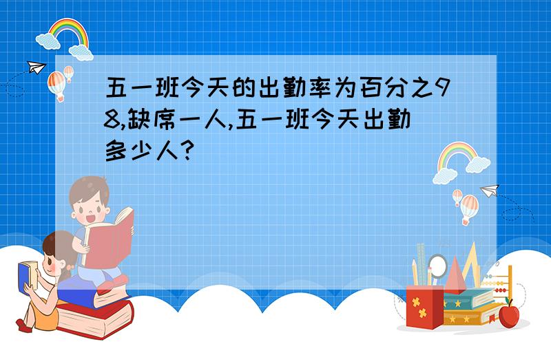 五一班今天的出勤率为百分之98,缺席一人,五一班今天出勤多少人?