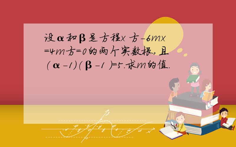 设α和β是方程x 方-6mx=4m方=0的两个实数根,且(α-1)(β-1 )=5.求m的值.