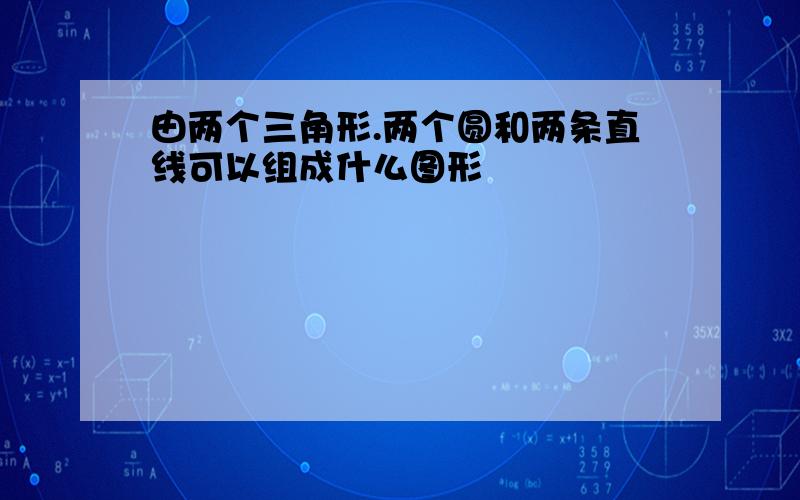 由两个三角形.两个圆和两条直线可以组成什么图形