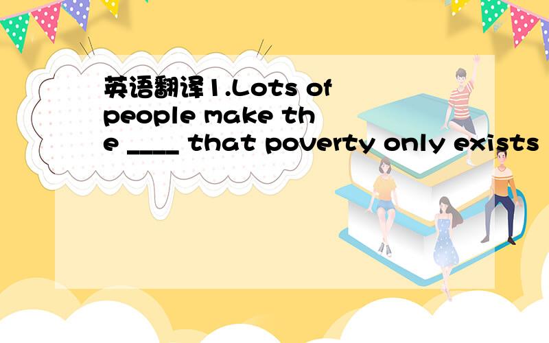 英语翻译1.Lots of people make the ____ that poverty only exists