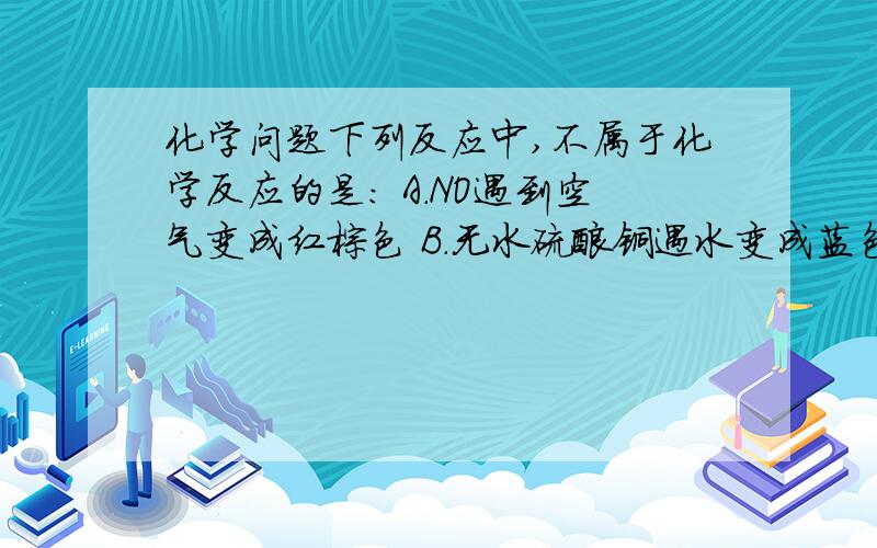 化学问题下列反应中,不属于化学反应的是: A.NO遇到空气变成红棕色 B.无水硫酸铜遇水变成蓝色 C.有色布条投如氯水中