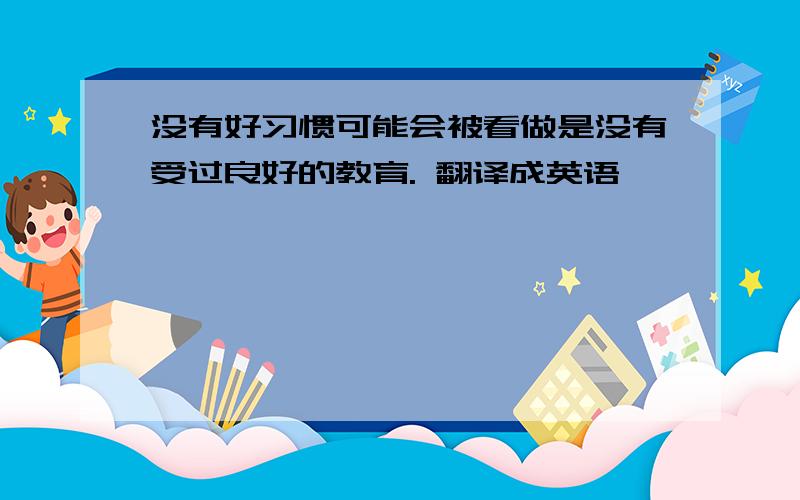 没有好习惯可能会被看做是没有受过良好的教育. 翻译成英语