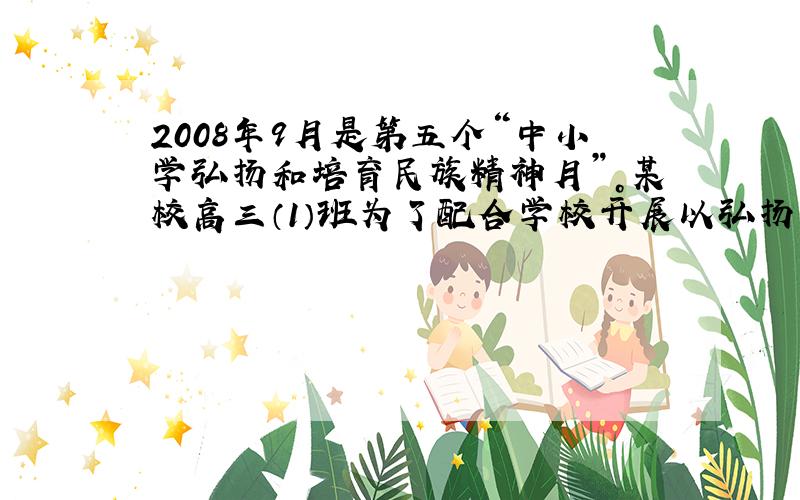 2008年9月是第五个“中小学弘扬和培育民族精神月”。某校高三（1）班为了配合学校开展以弘扬和培育民族精神为主题的宣传教