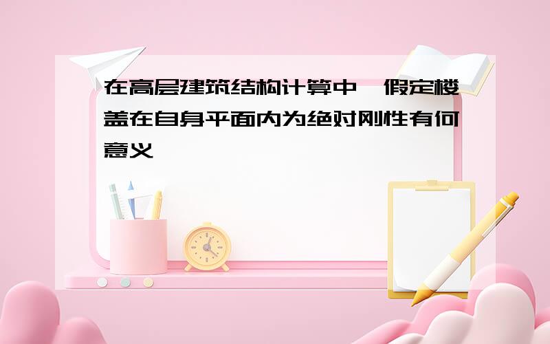 在高层建筑结构计算中,假定楼盖在自身平面内为绝对刚性有何意义