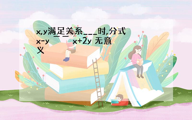 x,y满足关系___时,分式x-y ￣￣ x+2y 无意义