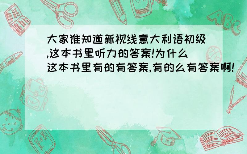 大家谁知道新视线意大利语初级,这本书里听力的答案!为什么这本书里有的有答案,有的么有答案啊!