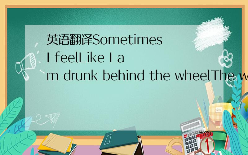 英语翻译Sometimes I feelLike I am drunk behind the wheelThe whee