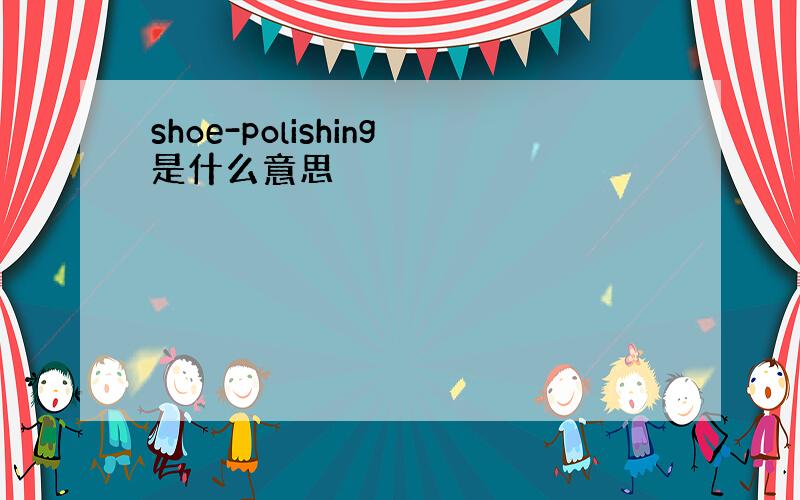 shoe-polishing是什么意思