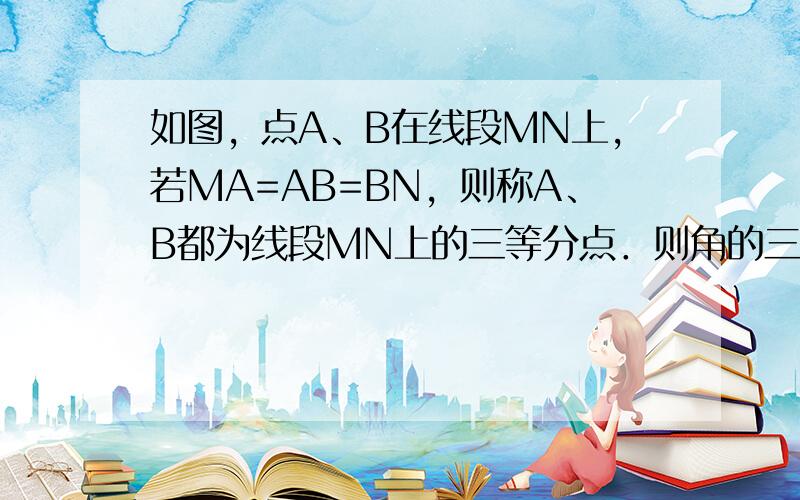 如图，点A、B在线段MN上，若MA=AB=BN，则称A、B都为线段MN上的三等分点．则角的三等分线可以照此定义．