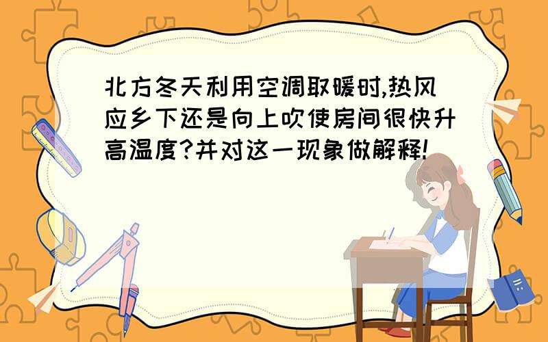 北方冬天利用空调取暖时,热风应乡下还是向上吹使房间很快升高温度?并对这一现象做解释!