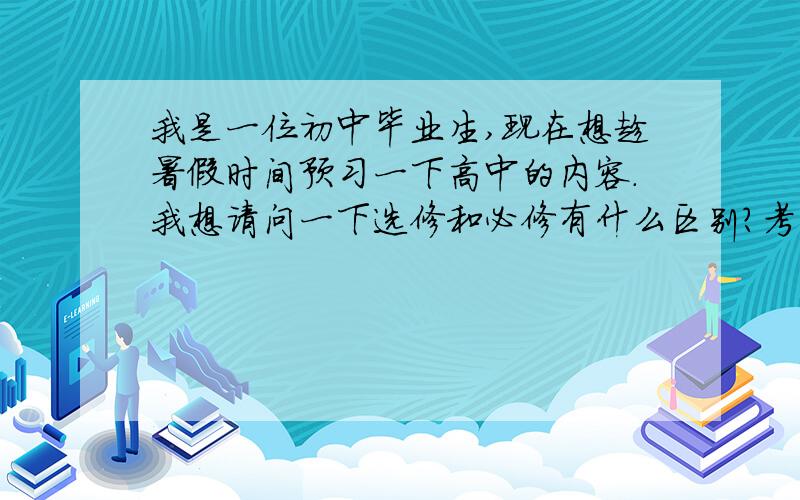 我是一位初中毕业生,现在想趁暑假时间预习一下高中的内容.我想请问一下选修和必修有什么区别?考试都要考吗?如果要拿高分是不