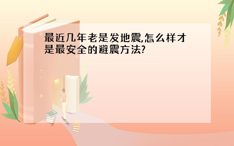 最近几年老是发地震,怎么样才是最安全的避震方法?