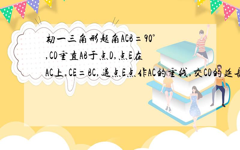 初一三角形题角ACB=90°,CD垂直AB于点D,点E在AC上,CE=BC,过点E点作AC的垂线,交CD的延长线于点F,