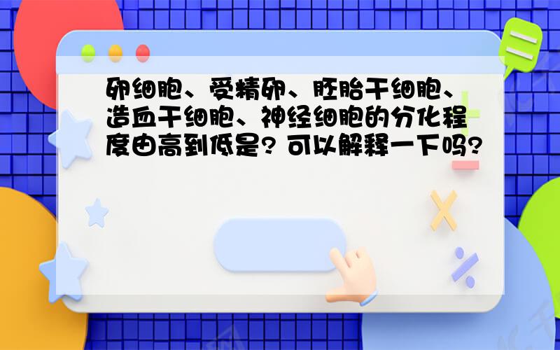 卵细胞、受精卵、胚胎干细胞、造血干细胞、神经细胞的分化程度由高到低是? 可以解释一下吗?