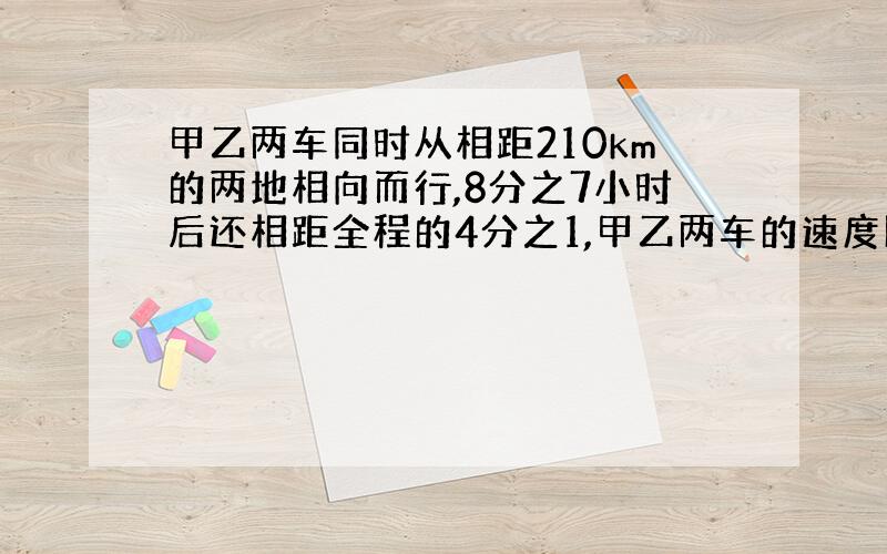 甲乙两车同时从相距210km的两地相向而行,8分之7小时后还相距全程的4分之1,甲乙两车的速度比是3比5​