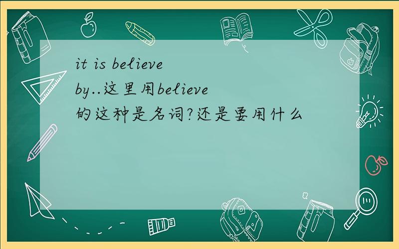 it is believe by..这里用believe的这种是名词?还是要用什么