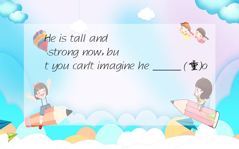 He is tall and strong now,but you can't imagine he _____(重）o