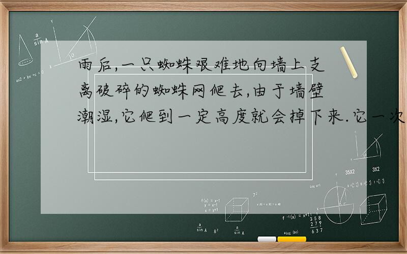 雨后,一只蜘蛛艰难地向墙上支离破碎的蜘蛛网爬去,由于墙壁潮湿,它爬到一定高度就会掉下来.它一次次向上爬,一次次掉下来……