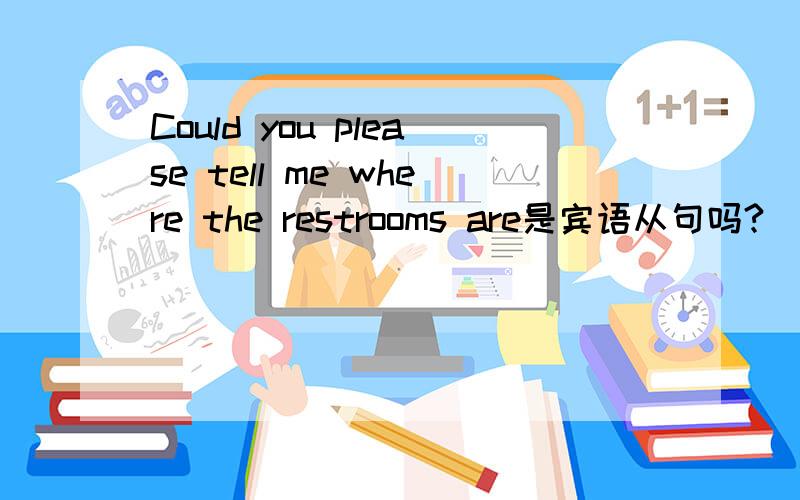 Could you please tell me where the restrooms are是宾语从句吗?