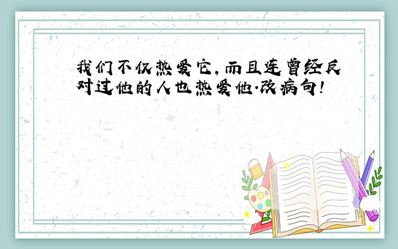 我们不仅热爱它,而且连曾经反对过他的人也热爱他.改病句!