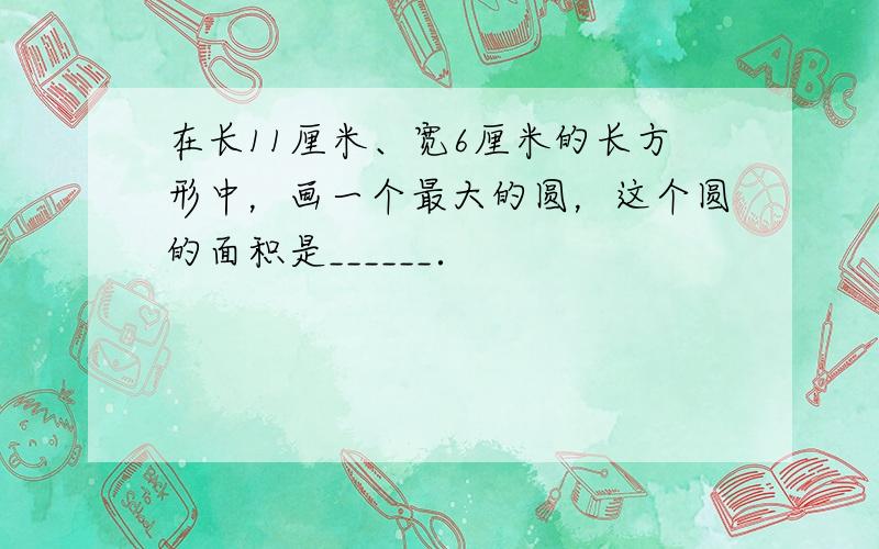 在长11厘米、宽6厘米的长方形中，画一个最大的圆，这个圆的面积是______．