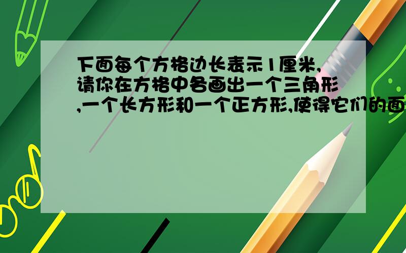 下面每个方格边长表示1厘米,请你在方格中各画出一个三角形,一个长方形和一个正方形,使得它们的面积之比是1