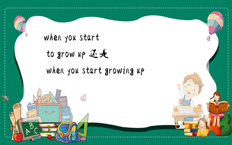 when you start to grow up 还是 when you start growing up