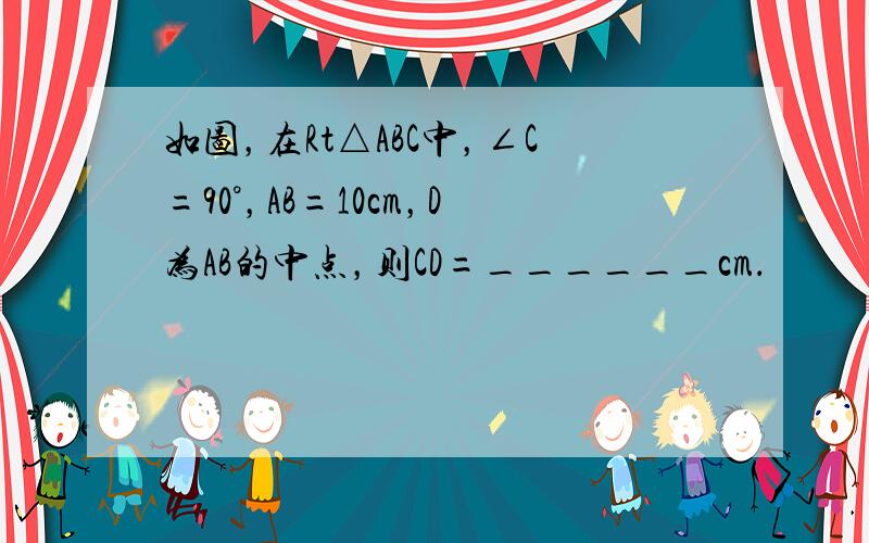 如图，在Rt△ABC中，∠C=90°，AB=10cm，D为AB的中点，则CD=______cm．