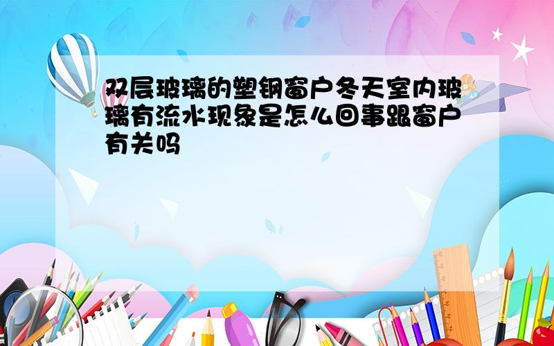 双层玻璃的塑钢窗户冬天室内玻璃有流水现象是怎么回事跟窗户有关吗