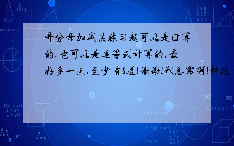 异分母加减法练习题可以是口算的,也可以是递等式计算的,最好多一点,至少有5道!谢谢!我急需啊!拜托了!回答正确者有重赏!