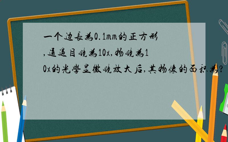 一个边长为0.1mm的正方形,通过目镜为10x,物镜为10x的光学显微镜放大后,其物像的面积为?