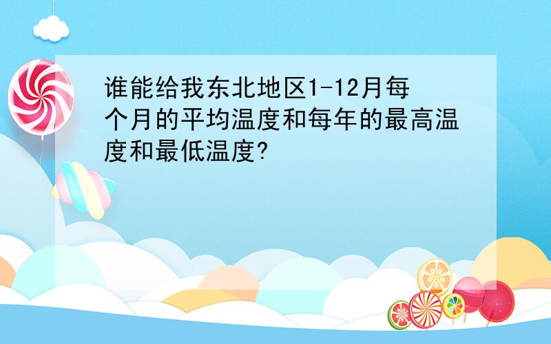 谁能给我东北地区1-12月每个月的平均温度和每年的最高温度和最低温度?