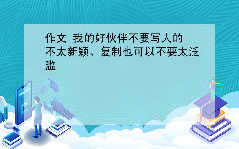 作文 我的好伙伴不要写人的.不太新颖、复制也可以不要太泛滥