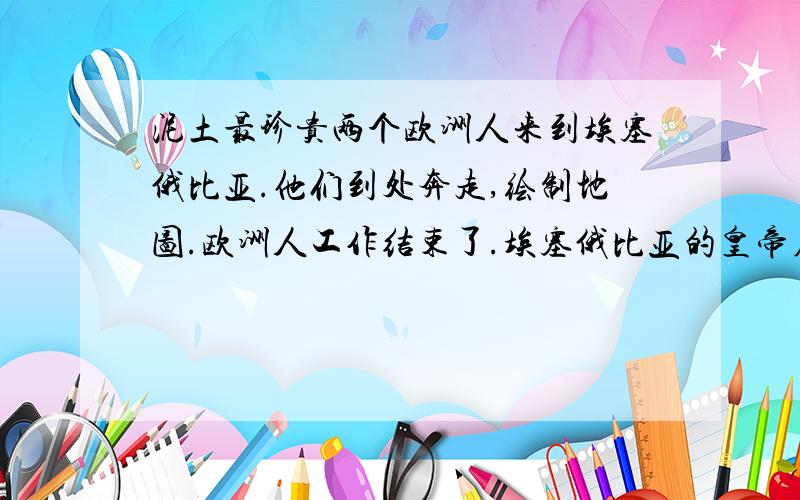 泥土最珍贵两个欧洲人来到埃塞俄比亚.他们到处奔走,绘制地图.欧洲人工作结束了.埃塞俄比亚的皇帝在皇宫宴请他们,并赠送了贵