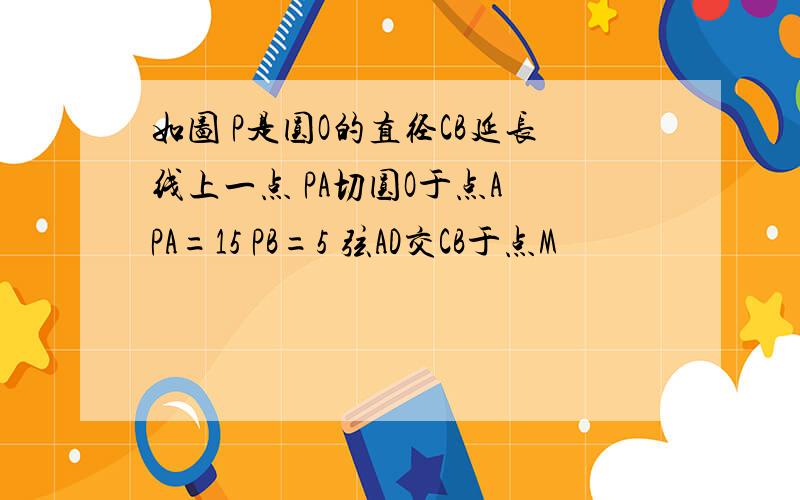 如图 P是圆O的直径CB延长线上一点 PA切圆O于点A PA=15 PB=5 弦AD交CB于点M