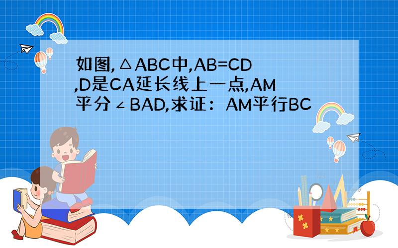 如图,△ABC中,AB=CD,D是CA延长线上一点,AM平分∠BAD,求证：AM平行BC