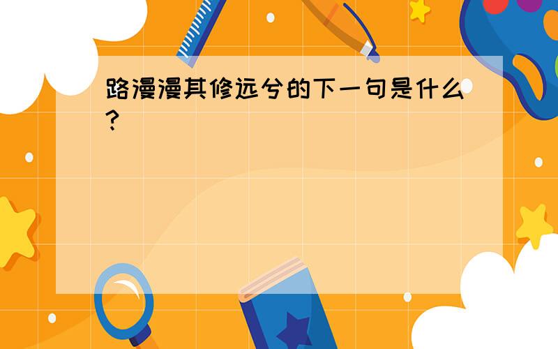 路漫漫其修远兮的下一句是什么?