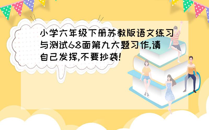 小学六年级下册苏教版语文练习与测试68面第九大题习作,请自己发挥,不要抄袭!