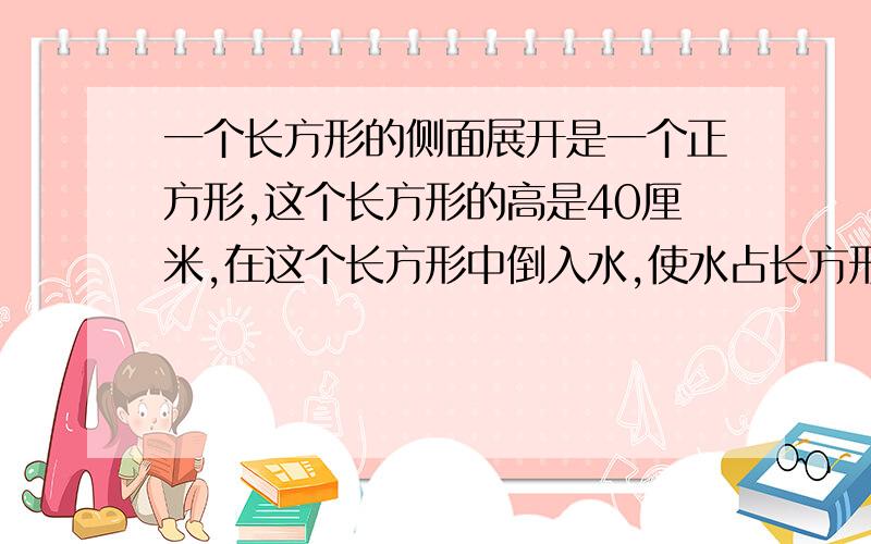 一个长方形的侧面展开是一个正方形,这个长方形的高是40厘米,在这个长方形中倒入水,使水占长方形容积的一半（厚度不计）,水