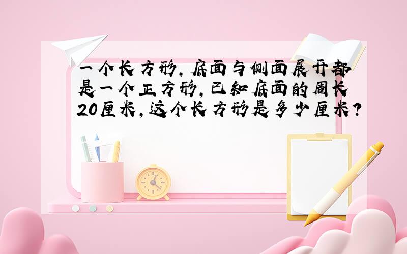 一个长方形,底面与侧面展开都是一个正方形,已知底面的周长20厘米,这个长方形是多少厘米?