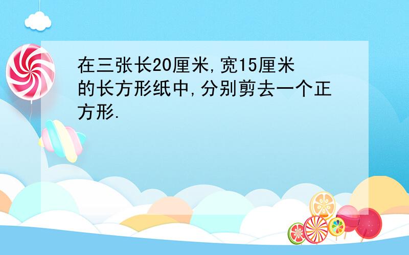 在三张长20厘米,宽15厘米的长方形纸中,分别剪去一个正方形.