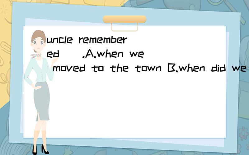 uncle remembered__.A.when we moved to the town B.when did we