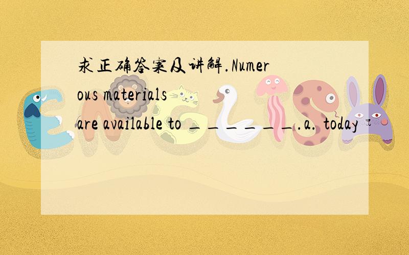 求正确答案及讲解.Numerous materials are available to ______.a. today