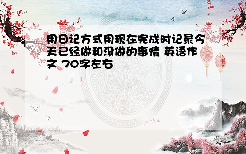 用日记方式用现在完成时记录今天已经做和没做的事情 英语作文 70字左右