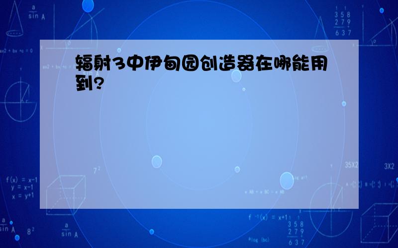 辐射3中伊甸园创造器在哪能用到?